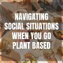 Navigating Social Situations When You Go Plant Based