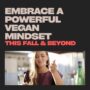 Embrace a Powerful Vegan Mindset This Fall & Beyond