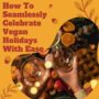 How to Seamlessly Celebrate Vegan Holidays With Ease