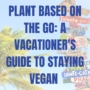 Plant Based On The Go: A Vacationer's Guide to Staying Vegan